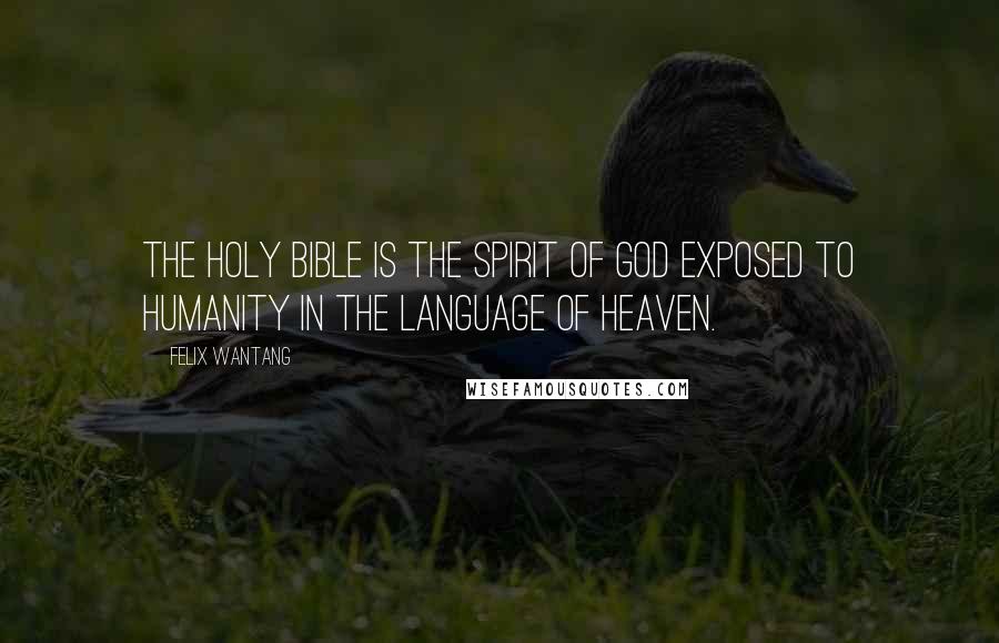 Felix Wantang Quotes: The Holy Bible is the Spirit of God exposed to humanity in the Language of Heaven.