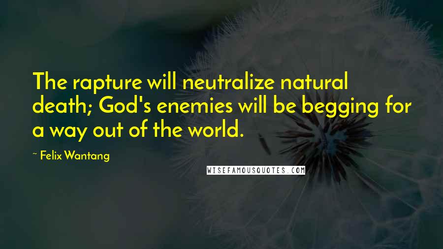 Felix Wantang Quotes: The rapture will neutralize natural death; God's enemies will be begging for a way out of the world.