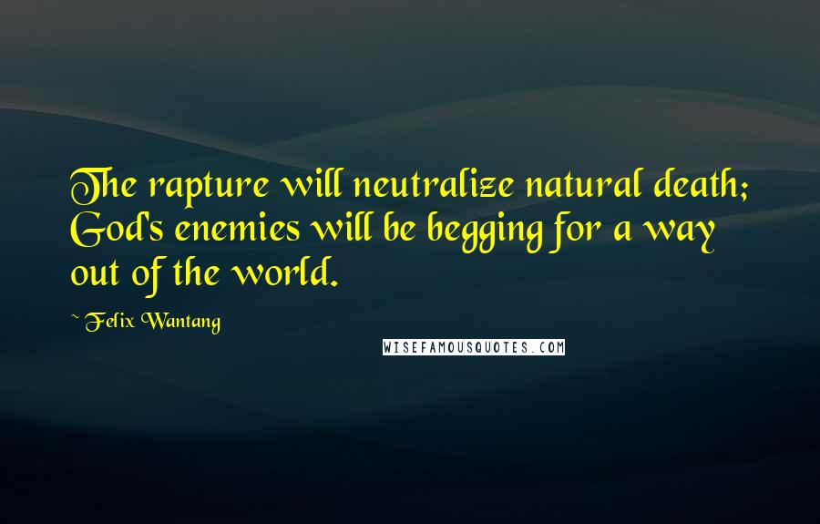 Felix Wantang Quotes: The rapture will neutralize natural death; God's enemies will be begging for a way out of the world.