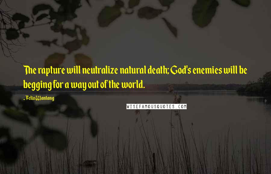 Felix Wantang Quotes: The rapture will neutralize natural death; God's enemies will be begging for a way out of the world.