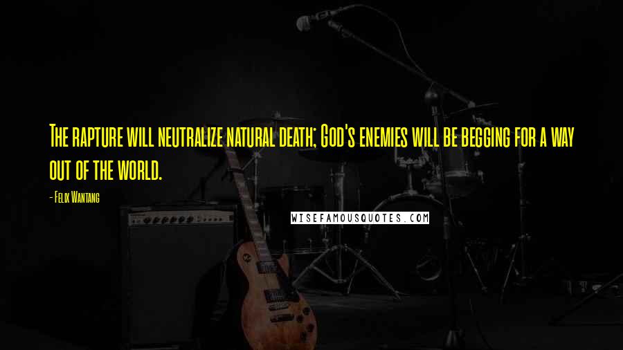 Felix Wantang Quotes: The rapture will neutralize natural death; God's enemies will be begging for a way out of the world.