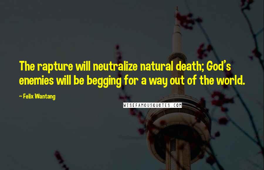 Felix Wantang Quotes: The rapture will neutralize natural death; God's enemies will be begging for a way out of the world.