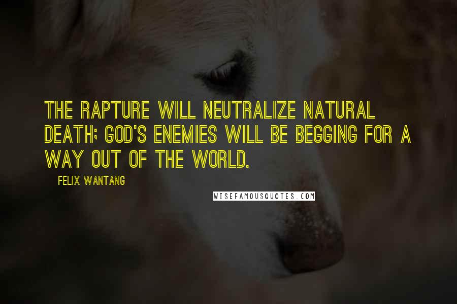 Felix Wantang Quotes: The rapture will neutralize natural death; God's enemies will be begging for a way out of the world.