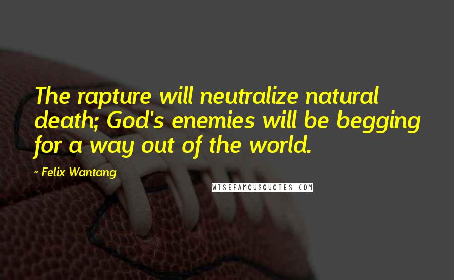 Felix Wantang Quotes: The rapture will neutralize natural death; God's enemies will be begging for a way out of the world.