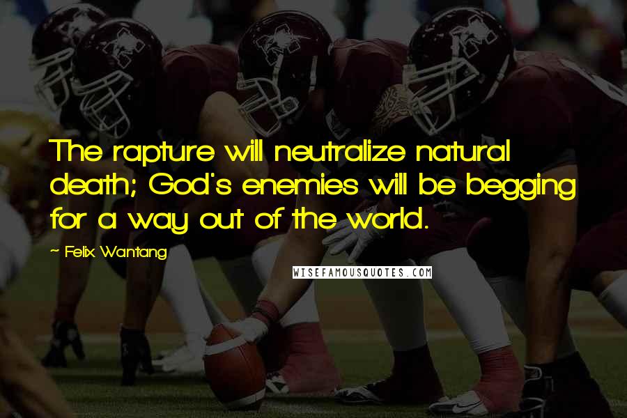 Felix Wantang Quotes: The rapture will neutralize natural death; God's enemies will be begging for a way out of the world.