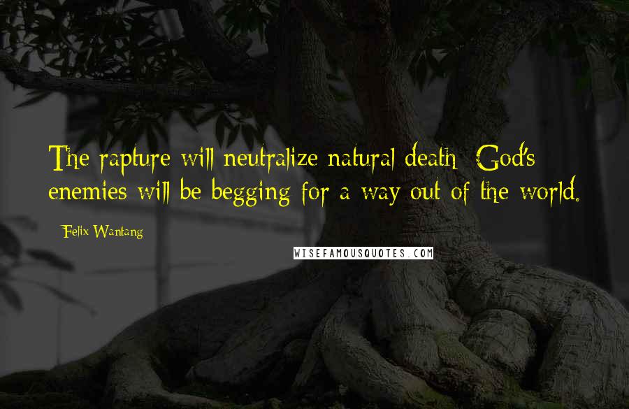 Felix Wantang Quotes: The rapture will neutralize natural death; God's enemies will be begging for a way out of the world.