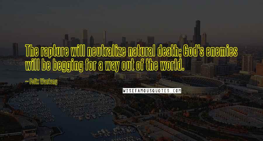 Felix Wantang Quotes: The rapture will neutralize natural death; God's enemies will be begging for a way out of the world.