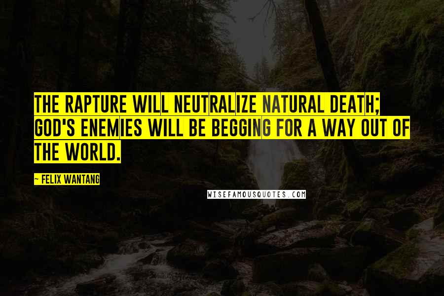 Felix Wantang Quotes: The rapture will neutralize natural death; God's enemies will be begging for a way out of the world.