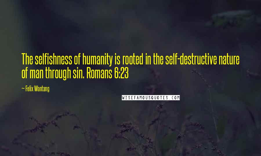 Felix Wantang Quotes: The selfishness of humanity is rooted in the self-destructive nature of man through sin. Romans 6:23