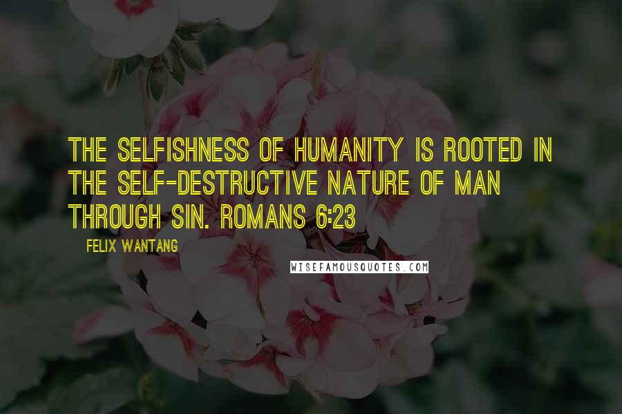 Felix Wantang Quotes: The selfishness of humanity is rooted in the self-destructive nature of man through sin. Romans 6:23