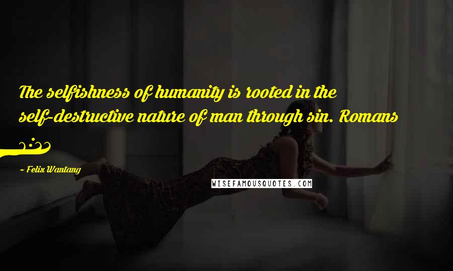 Felix Wantang Quotes: The selfishness of humanity is rooted in the self-destructive nature of man through sin. Romans 6:23