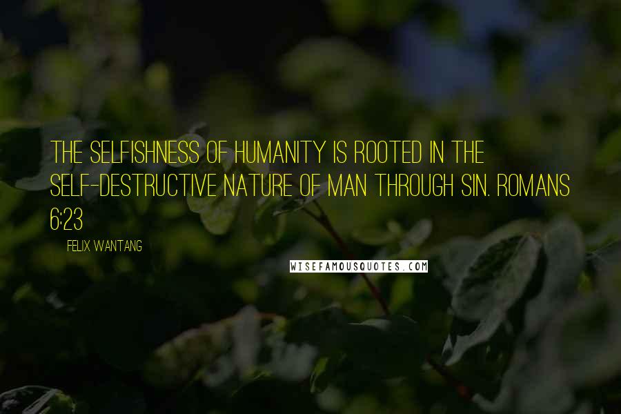 Felix Wantang Quotes: The selfishness of humanity is rooted in the self-destructive nature of man through sin. Romans 6:23