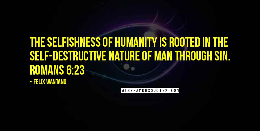 Felix Wantang Quotes: The selfishness of humanity is rooted in the self-destructive nature of man through sin. Romans 6:23