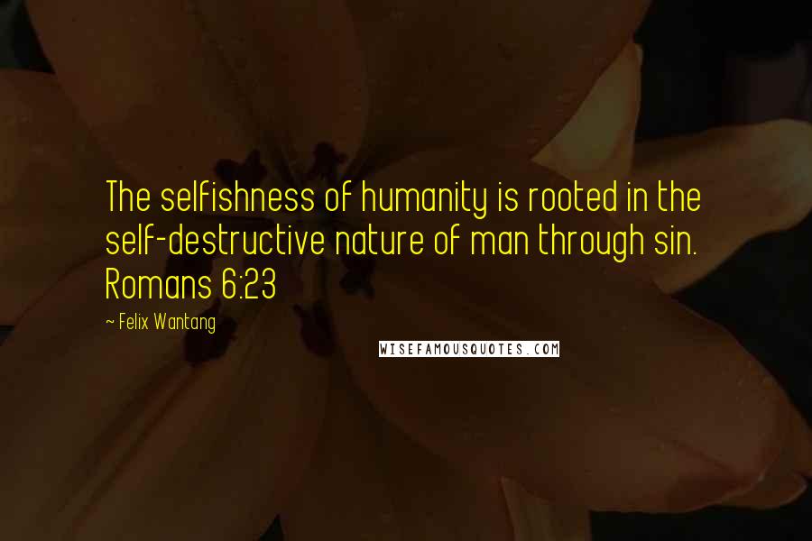 Felix Wantang Quotes: The selfishness of humanity is rooted in the self-destructive nature of man through sin. Romans 6:23