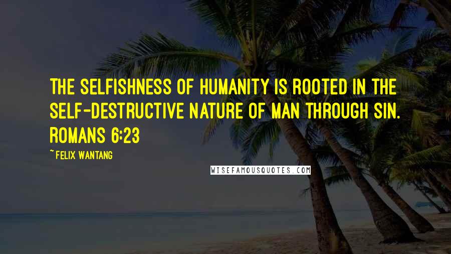 Felix Wantang Quotes: The selfishness of humanity is rooted in the self-destructive nature of man through sin. Romans 6:23