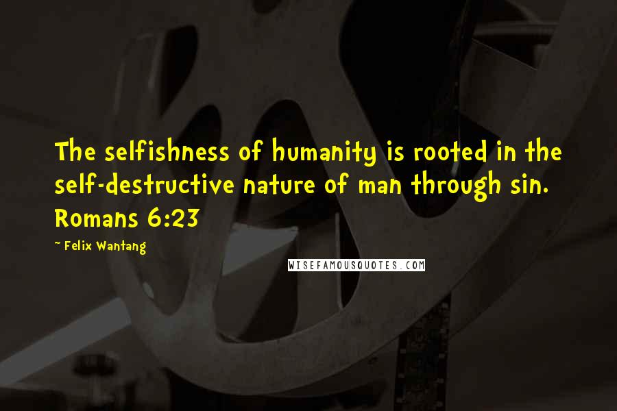 Felix Wantang Quotes: The selfishness of humanity is rooted in the self-destructive nature of man through sin. Romans 6:23