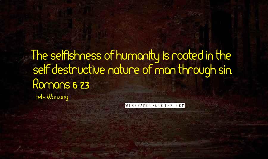 Felix Wantang Quotes: The selfishness of humanity is rooted in the self-destructive nature of man through sin. Romans 6:23