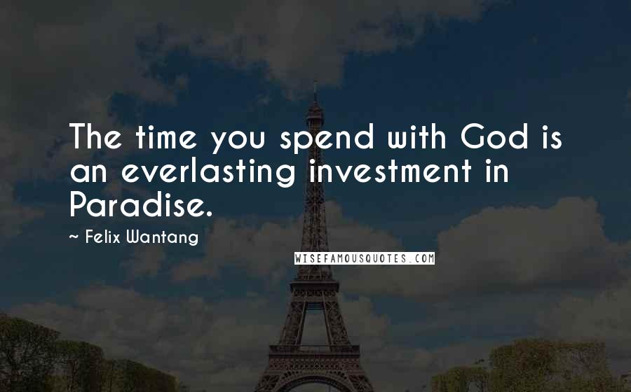 Felix Wantang Quotes: The time you spend with God is an everlasting investment in Paradise.