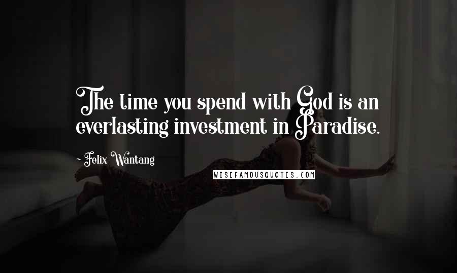 Felix Wantang Quotes: The time you spend with God is an everlasting investment in Paradise.