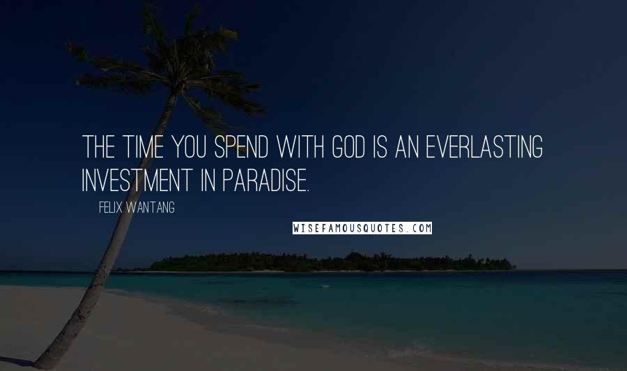 Felix Wantang Quotes: The time you spend with God is an everlasting investment in Paradise.