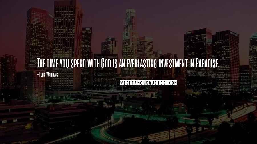 Felix Wantang Quotes: The time you spend with God is an everlasting investment in Paradise.