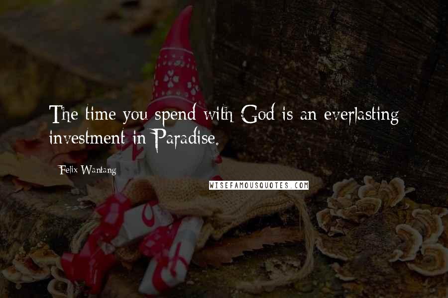 Felix Wantang Quotes: The time you spend with God is an everlasting investment in Paradise.