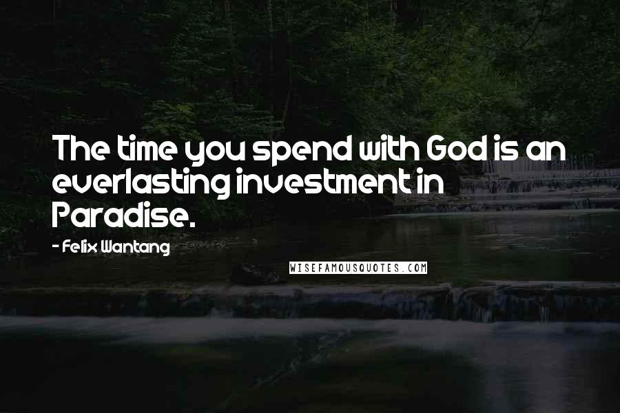 Felix Wantang Quotes: The time you spend with God is an everlasting investment in Paradise.