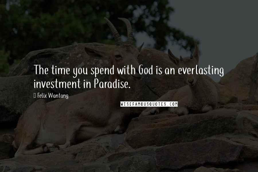 Felix Wantang Quotes: The time you spend with God is an everlasting investment in Paradise.