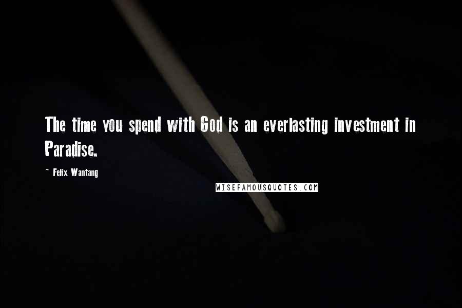 Felix Wantang Quotes: The time you spend with God is an everlasting investment in Paradise.