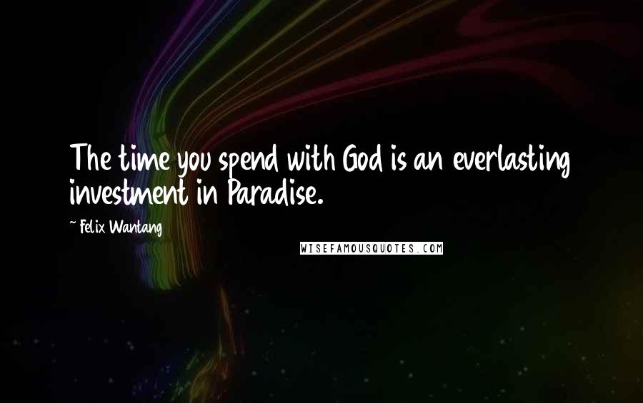 Felix Wantang Quotes: The time you spend with God is an everlasting investment in Paradise.