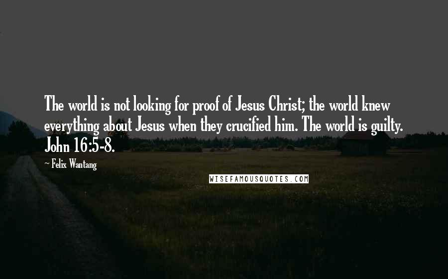 Felix Wantang Quotes: The world is not looking for proof of Jesus Christ; the world knew everything about Jesus when they crucified him. The world is guilty. John 16:5-8.