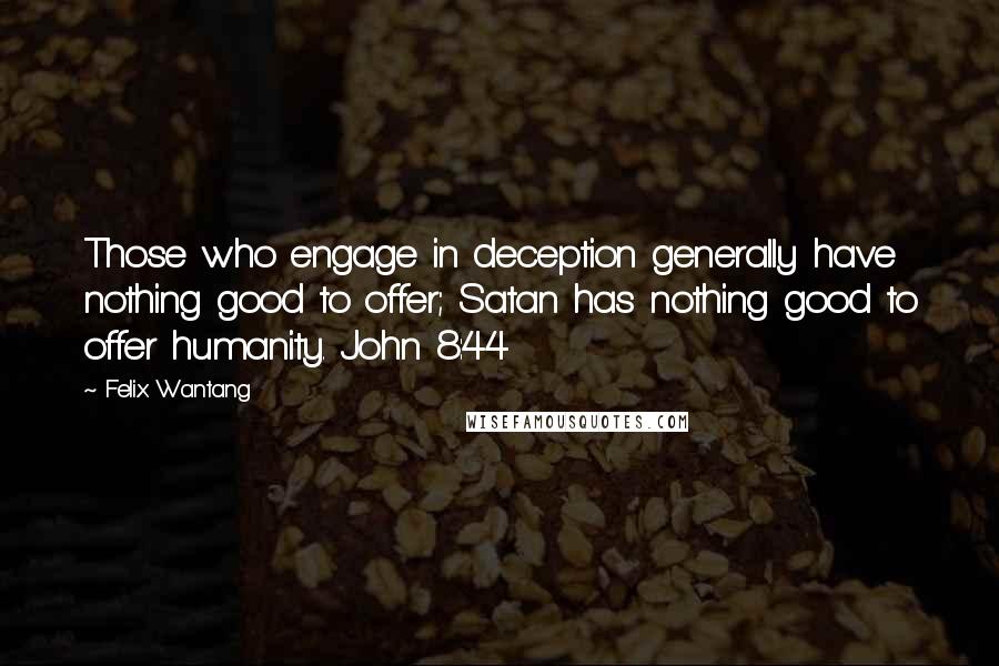 Felix Wantang Quotes: Those who engage in deception generally have nothing good to offer; Satan has nothing good to offer humanity. John 8:44