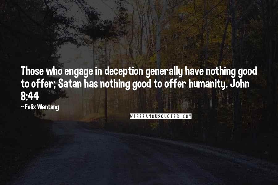 Felix Wantang Quotes: Those who engage in deception generally have nothing good to offer; Satan has nothing good to offer humanity. John 8:44