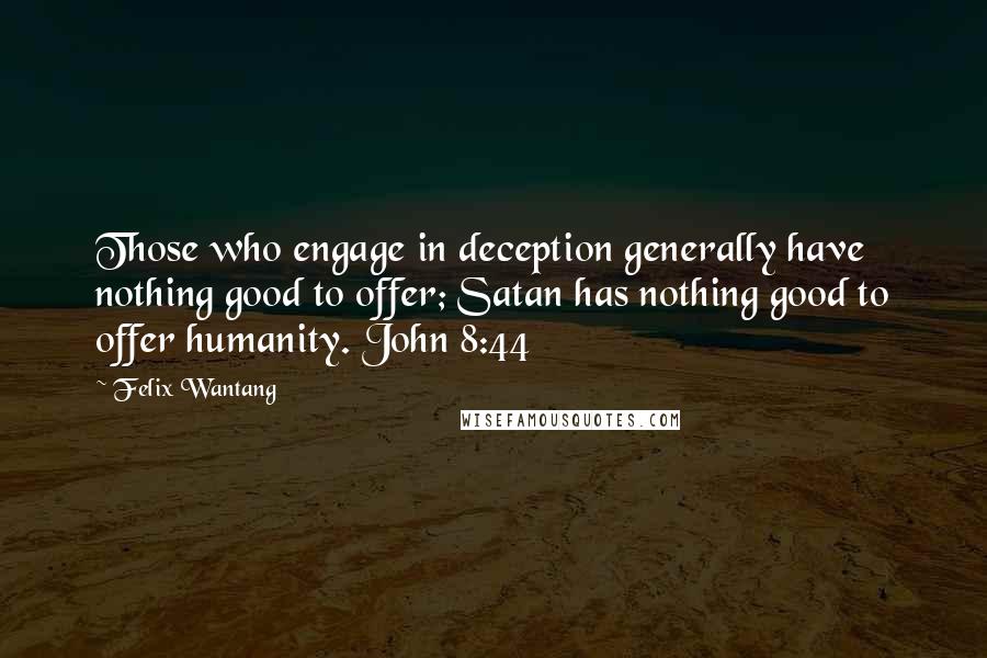 Felix Wantang Quotes: Those who engage in deception generally have nothing good to offer; Satan has nothing good to offer humanity. John 8:44