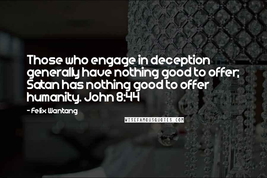 Felix Wantang Quotes: Those who engage in deception generally have nothing good to offer; Satan has nothing good to offer humanity. John 8:44