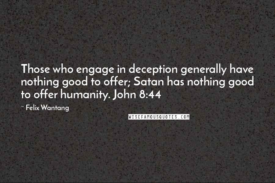 Felix Wantang Quotes: Those who engage in deception generally have nothing good to offer; Satan has nothing good to offer humanity. John 8:44