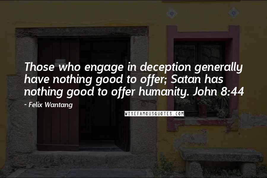 Felix Wantang Quotes: Those who engage in deception generally have nothing good to offer; Satan has nothing good to offer humanity. John 8:44