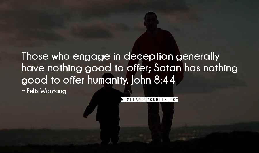 Felix Wantang Quotes: Those who engage in deception generally have nothing good to offer; Satan has nothing good to offer humanity. John 8:44