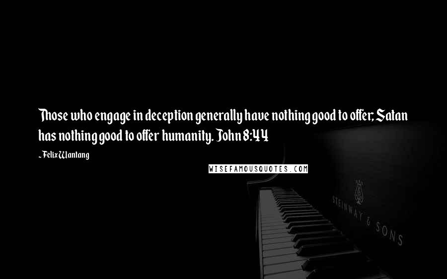 Felix Wantang Quotes: Those who engage in deception generally have nothing good to offer; Satan has nothing good to offer humanity. John 8:44