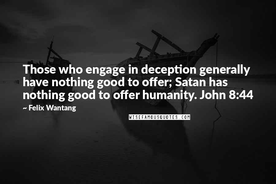 Felix Wantang Quotes: Those who engage in deception generally have nothing good to offer; Satan has nothing good to offer humanity. John 8:44