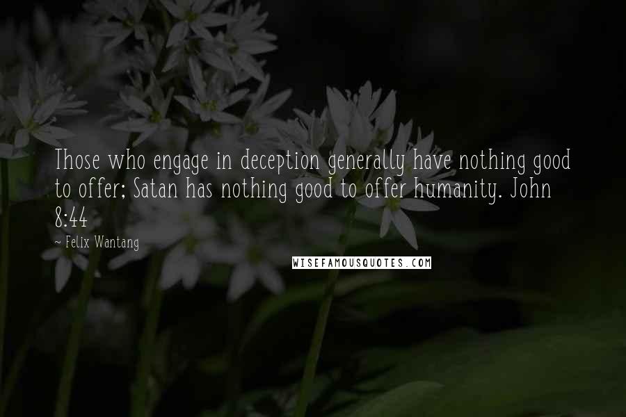 Felix Wantang Quotes: Those who engage in deception generally have nothing good to offer; Satan has nothing good to offer humanity. John 8:44
