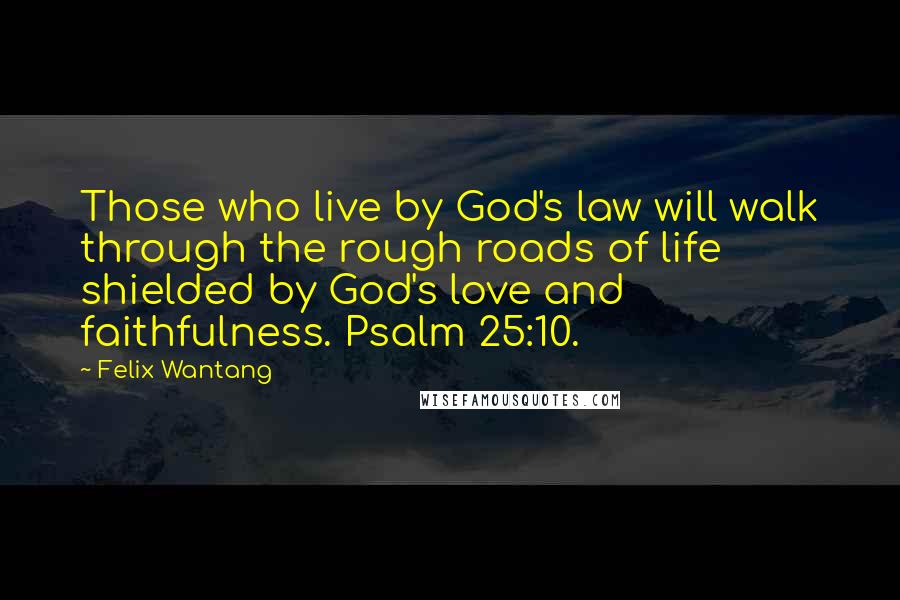 Felix Wantang Quotes: Those who live by God's law will walk through the rough roads of life shielded by God's love and faithfulness. Psalm 25:10.