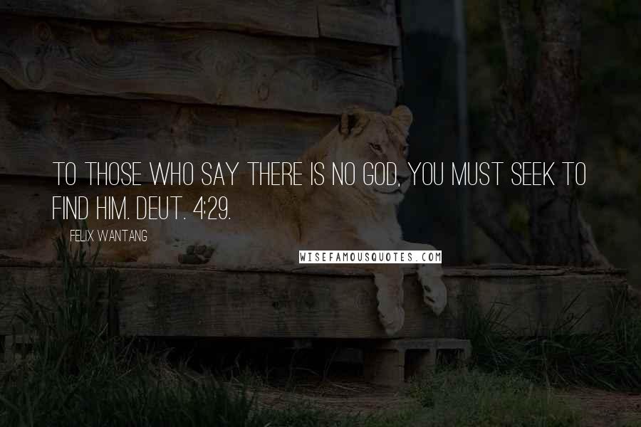 Felix Wantang Quotes: To those who say there is no God, you must seek to find Him. Deut. 4:29.