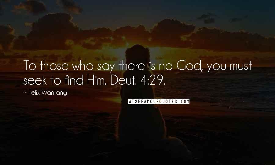 Felix Wantang Quotes: To those who say there is no God, you must seek to find Him. Deut. 4:29.