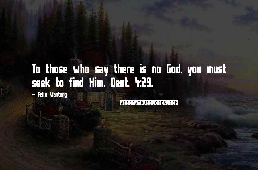 Felix Wantang Quotes: To those who say there is no God, you must seek to find Him. Deut. 4:29.