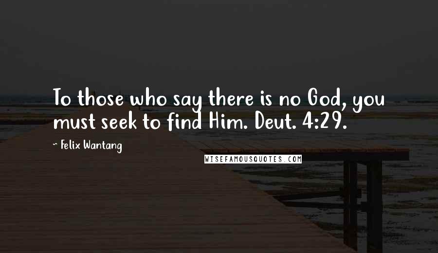 Felix Wantang Quotes: To those who say there is no God, you must seek to find Him. Deut. 4:29.