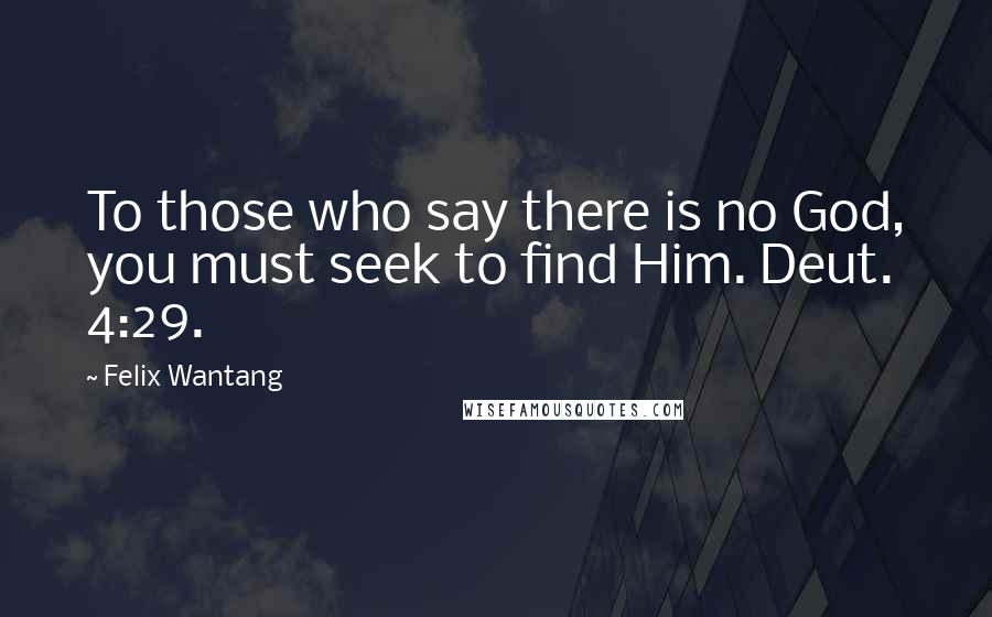 Felix Wantang Quotes: To those who say there is no God, you must seek to find Him. Deut. 4:29.