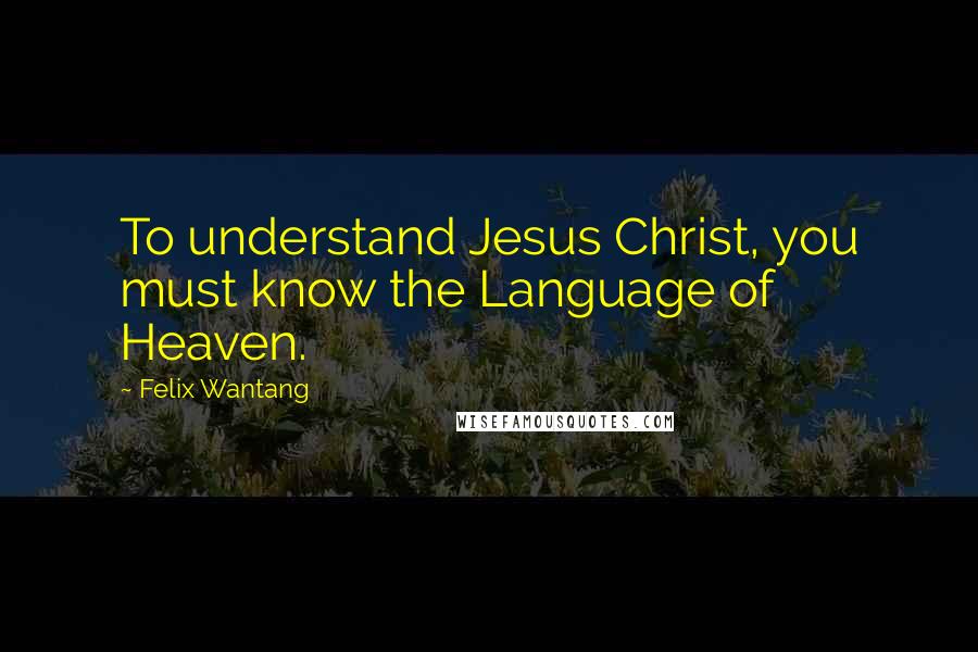 Felix Wantang Quotes: To understand Jesus Christ, you must know the Language of Heaven.