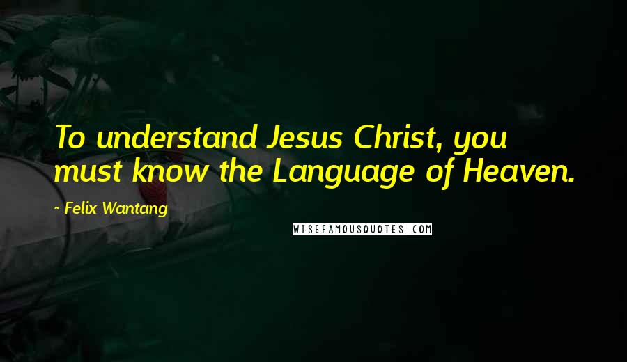 Felix Wantang Quotes: To understand Jesus Christ, you must know the Language of Heaven.