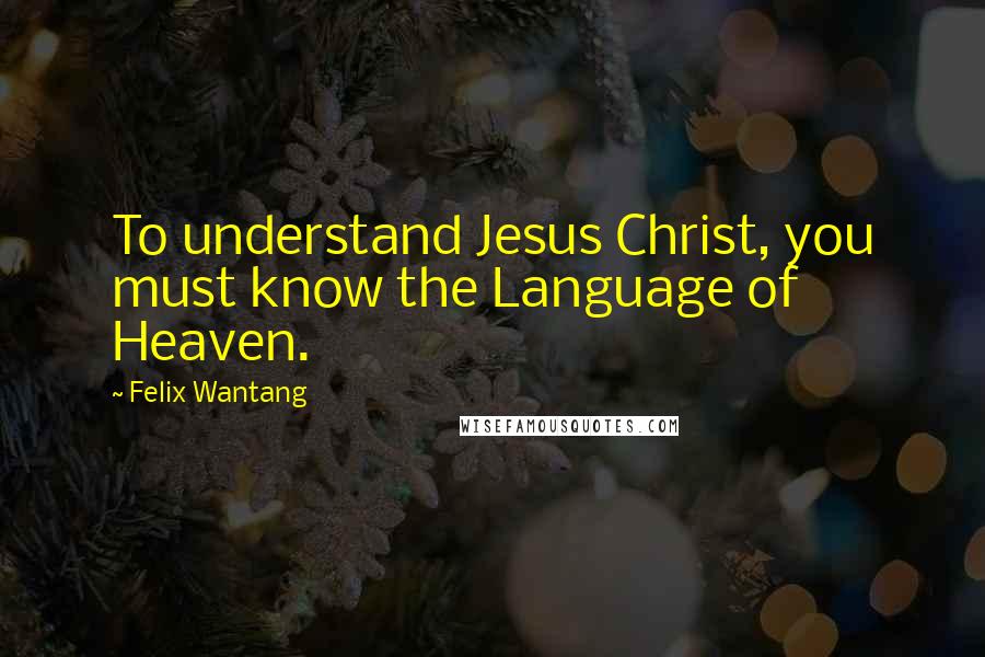 Felix Wantang Quotes: To understand Jesus Christ, you must know the Language of Heaven.